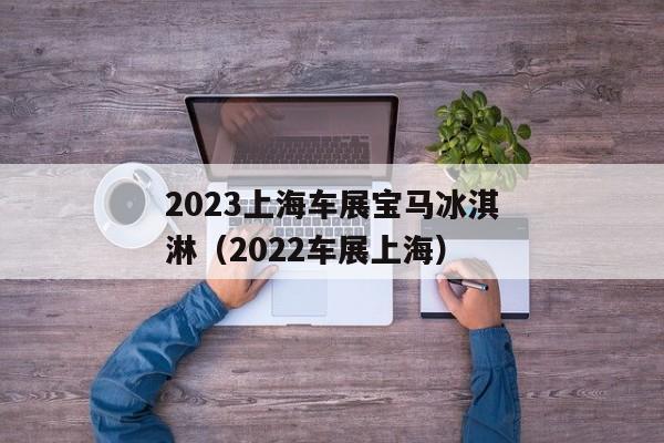 2023上海车展宝马冰淇淋（2022车展上海）
